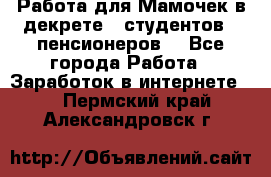 Работа для Мамочек в декрете , студентов , пенсионеров. - Все города Работа » Заработок в интернете   . Пермский край,Александровск г.